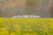 pdd1元10刀助力平台2025
