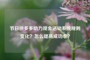 节日拼多多助力现金活动系统规则变化？怎么提高成功率？