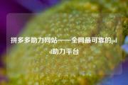 拼多多助力网站——全网最可靠的pdd助力平台