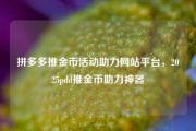 拼多多推金币活动助力网站平台，2025pdd推金币助力神器