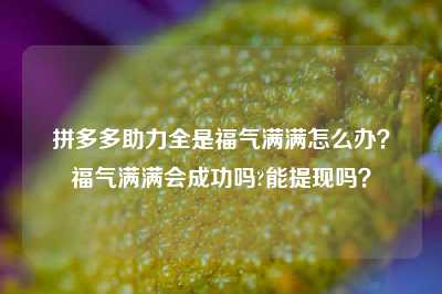 拼多多助力全是福气满满怎么办？福气满满会成功吗?能提现吗？