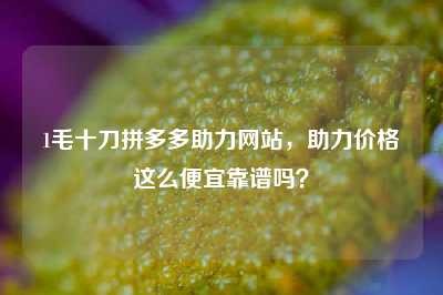 1毛十刀拼多多助力网站,助力价格这么便宜靠谱吗?