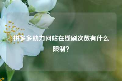 拼多多助力网站在线刷次数有什么限制?