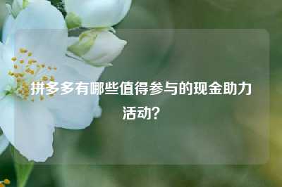拼多多有哪些值得参与的现金助力活动?