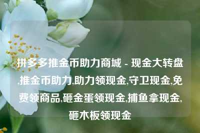 拼多多推金币助力商城 - 现金大转盘,推金币助力,助力领现金,守卫现金,免费领商品,砸金蛋领现金,捕鱼拿现金,砸木板领现金