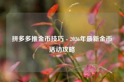 拼多多推金币技巧 - 2026年最新金币活动攻略