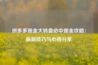 拼多多现金大转盘必中现金攻略:最新技巧与心得分享