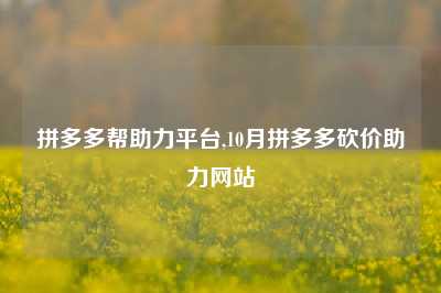 拼多多帮助力平台,10月拼多多砍价助力网站