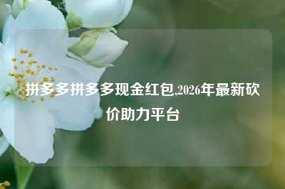 拼多多拼多多现金红包,2026年最新砍价助力平台