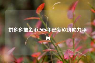 拼多多推金币,2026年最新砍价助力平台
