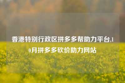 香港特别行政区拼多多帮助力平台,10月拼多多砍价助力网站