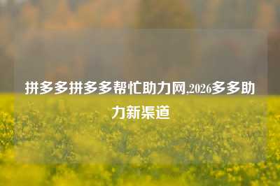 拼多多拼多多帮忙助力网,2026多多助力新渠道