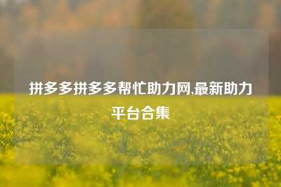 拼多多拼多多帮忙助力网,最新助力平台合集