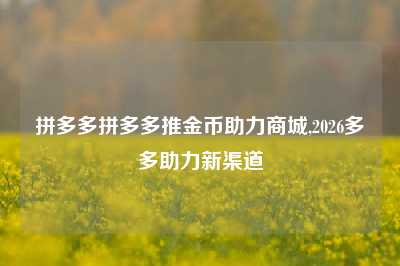 拼多多拼多多推金币助力商城,2026多多助力新渠道
