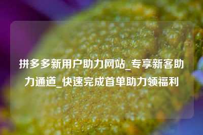 拼多多新用户助力网站_专享新客助力通道_快速完成首单助力领福利