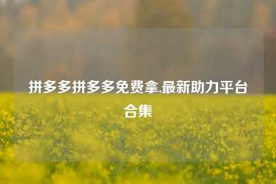 拼多多拼多多免费拿,最新助力平台合集